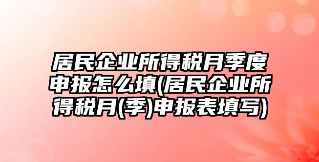 居民企業所得稅月季度申報怎么填(居民企業所得稅月(季)申報表填寫)