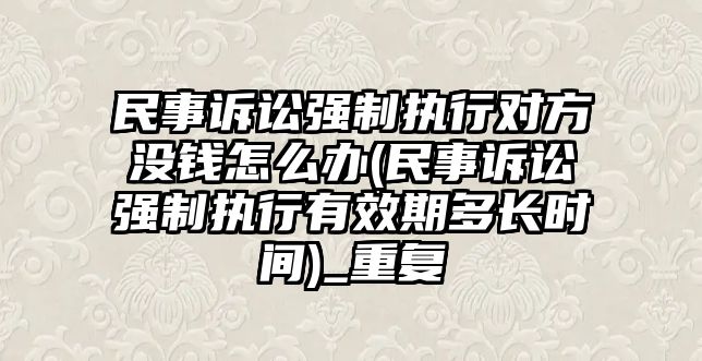 民事訴訟強制執行對方沒錢怎么辦(民事訴訟強制執行有效期多長時間)_重復