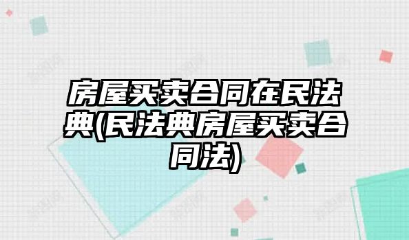 房屋買賣合同在民法典(民法典房屋買賣合同法)