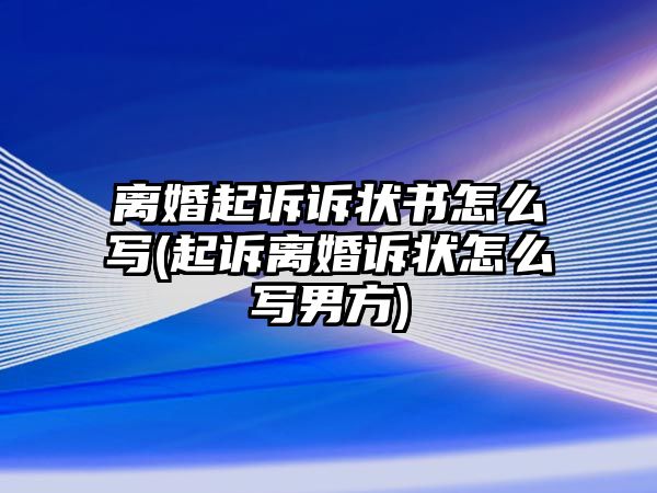 離婚起訴訴狀書怎么寫(起訴離婚訴狀怎么寫男方)