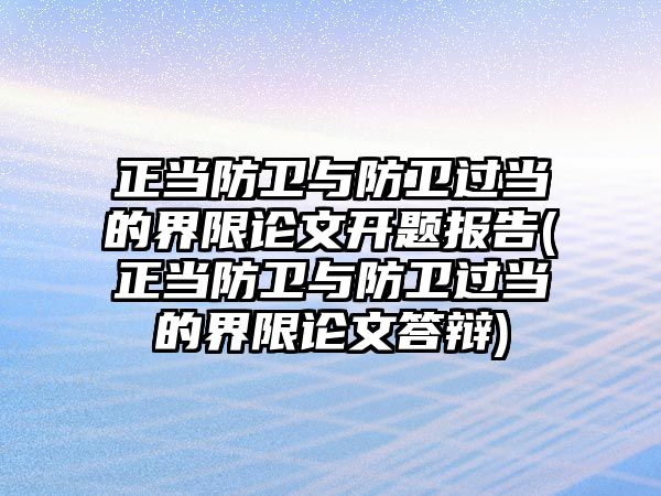 正當防衛與防衛過當的界限論文開題報告(正當防衛與防衛過當的界限論文答辯)