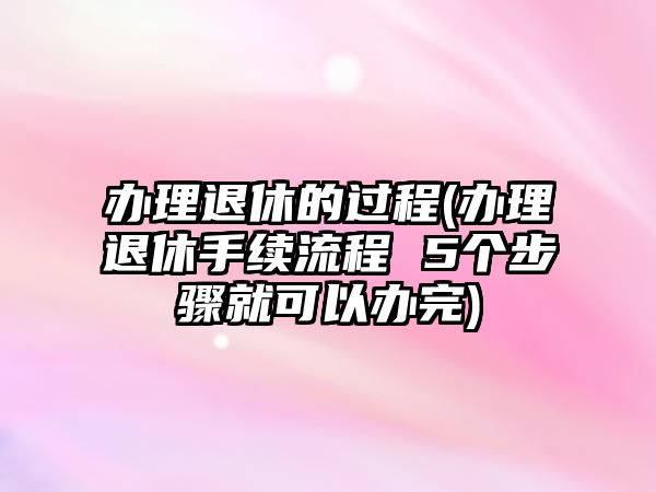 辦理退休的過程(辦理退休手續流程 5個步驟就可以辦完)