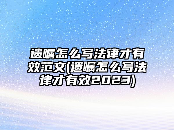 遺囑怎么寫法律才有效范文(遺囑怎么寫法律才有效2023)