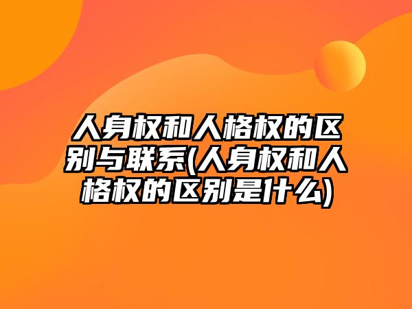 人身權和人格權的區別與聯系(人身權和人格權的區別是什么)