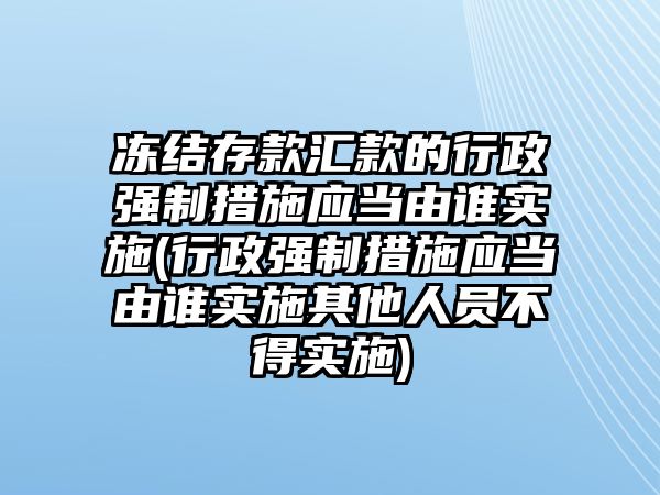 凍結存款匯款的行政強制措施應當由誰實施(行政強制措施應當由誰實施其他人員不得實施)