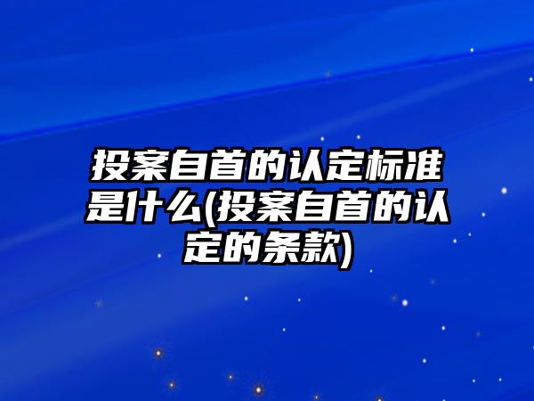 投案自首的認定標準是什么(投案自首的認定的條款)