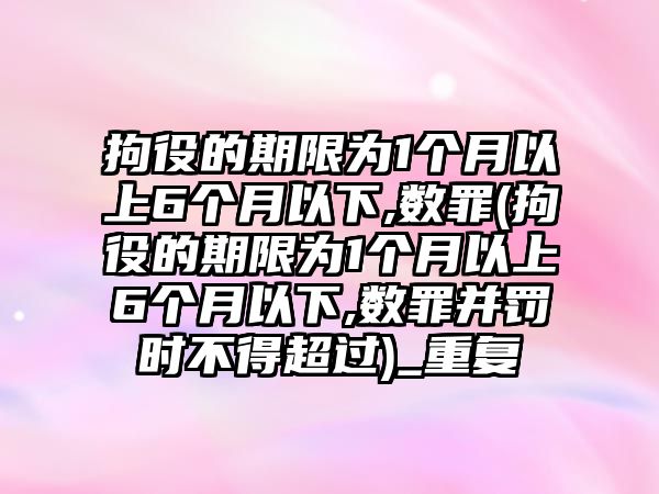 拘役的期限為1個(gè)月以上6個(gè)月以下,數(shù)罪(拘役的期限為1個(gè)月以上6個(gè)月以下,數(shù)罪并罰時(shí)不得超過)_重復(fù)