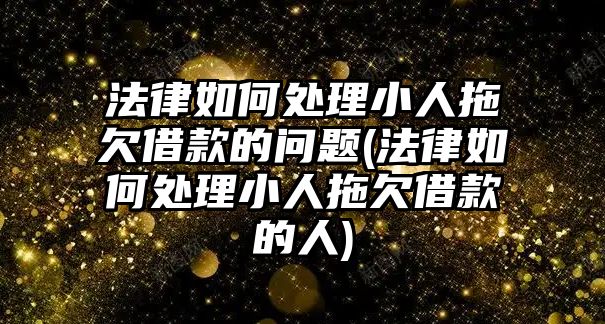 法律如何處理小人拖欠借款的問題(法律如何處理小人拖欠借款的人)