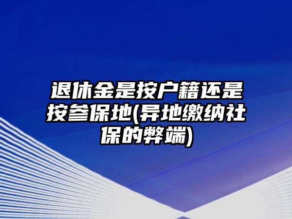 退休金是按戶籍還是按參保地(異地繳納社保的弊端)