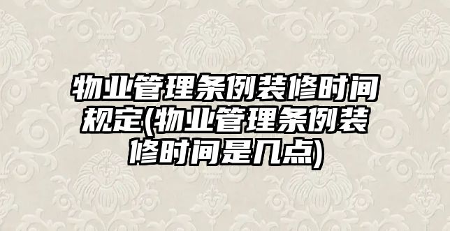 物業管理條例裝修時間規定(物業管理條例裝修時間是幾點)