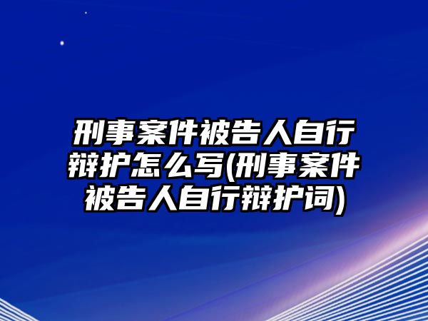 刑事案件被告人自行辯護怎么寫(刑事案件被告人自行辯護詞)