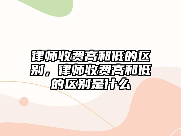 律師收費(fèi)高和低的區(qū)別，律師收費(fèi)高和低的區(qū)別是什么