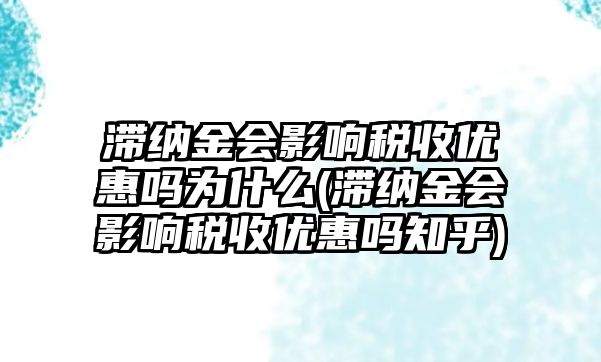 滯納金會影響稅收優惠嗎為什么(滯納金會影響稅收優惠嗎知乎)