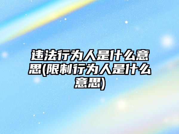 違法行為人是什么意思(限制行為人是什么意思)