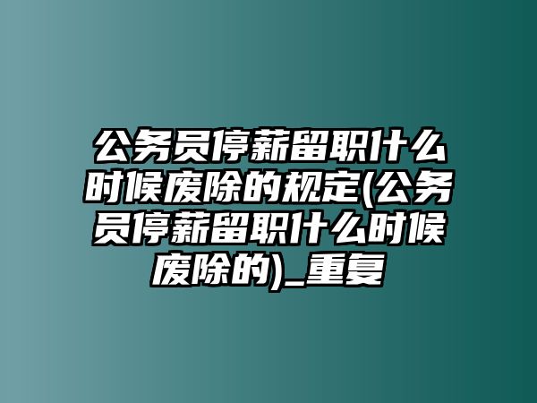 公務員停薪留職什么時候廢除的規定(公務員停薪留職什么時候廢除的)_重復