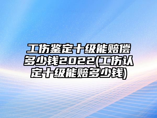 工傷鑒定十級能賠償多少錢2022(工傷認定十級能賠多少錢)