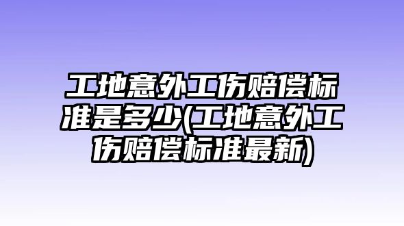 工地意外工傷賠償標準是多少(工地意外工傷賠償標準最新)