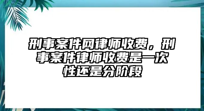 刑事案件網(wǎng)律師收費，刑事案件律師收費是一次性還是分階段