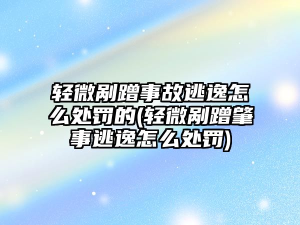 輕微剮蹭事故逃逸怎么處罰的(輕微剮蹭肇事逃逸怎么處罰)