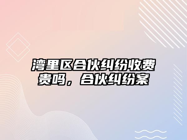 灣里區(qū)合伙糾紛收費貴嗎，合伙糾紛案