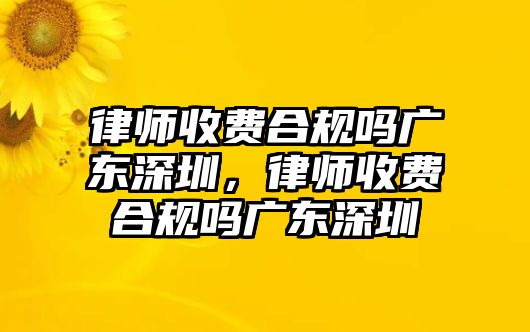 律師收費合規(guī)嗎廣東深圳，律師收費合規(guī)嗎廣東深圳