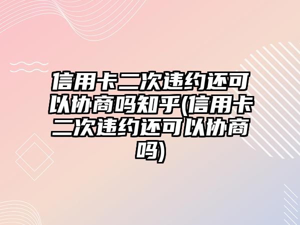 信用卡二次違約還可以協商嗎知乎(信用卡二次違約還可以協商嗎)