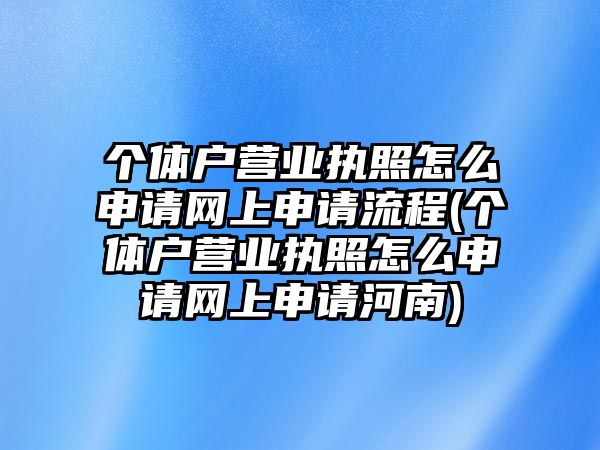 個體戶營業執照怎么申請網上申請流程(個體戶營業執照怎么申請網上申請河南)