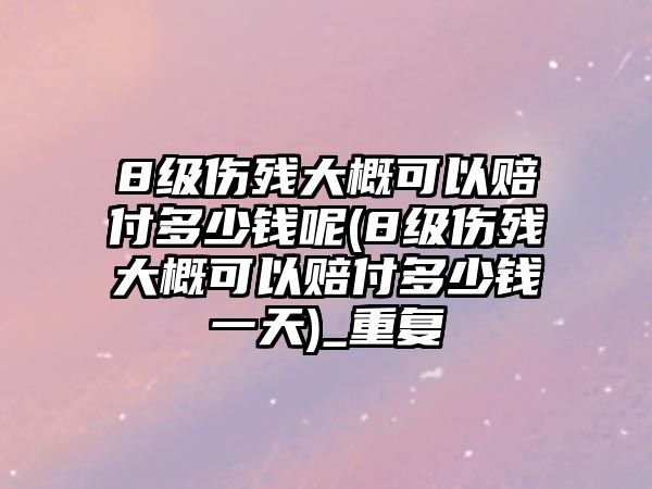 8級傷殘大概可以賠付多少錢呢(8級傷殘大概可以賠付多少錢一天)_重復(fù)