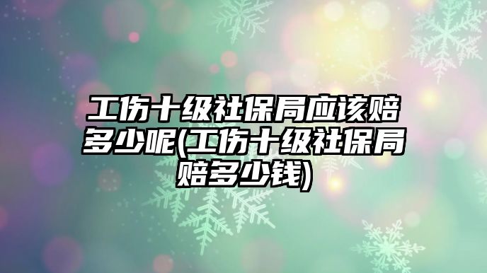 工傷十級(jí)社保局應(yīng)該賠多少呢(工傷十級(jí)社保局賠多少錢(qián))