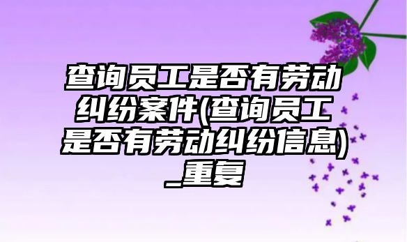 查詢員工是否有勞動糾紛案件(查詢員工是否有勞動糾紛信息)_重復