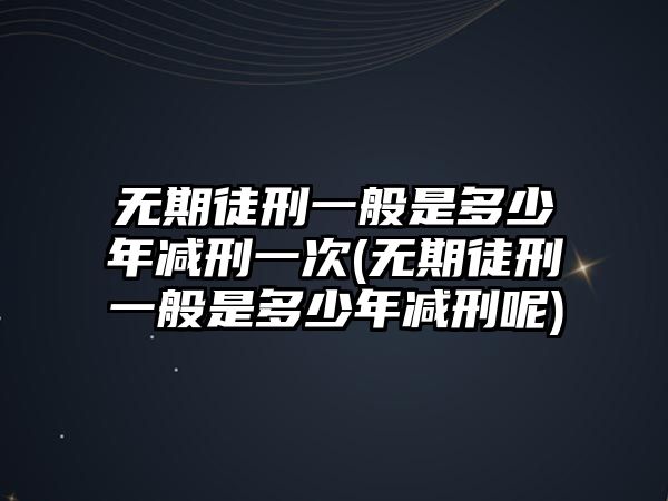 無期徒刑一般是多少年減刑一次(無期徒刑一般是多少年減刑呢)