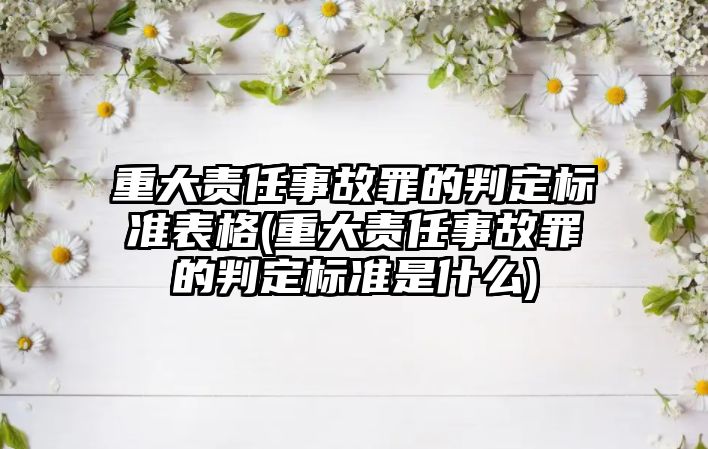 重大責任事故罪的判定標準表格(重大責任事故罪的判定標準是什么)