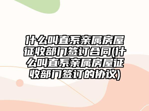 什么叫直系親屬房屋征收部門簽訂合同(什么叫直系親屬房屋征收部門簽訂的協議)