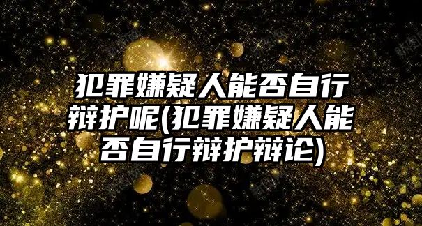 犯罪嫌疑人能否自行辯護呢(犯罪嫌疑人能否自行辯護辯論)