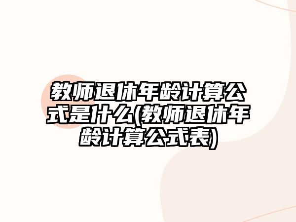 教師退休年齡計算公式是什么(教師退休年齡計算公式表)