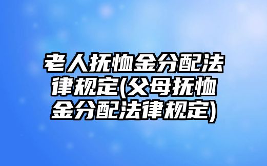 老人撫恤金分配法律規定(父母撫恤金分配法律規定)