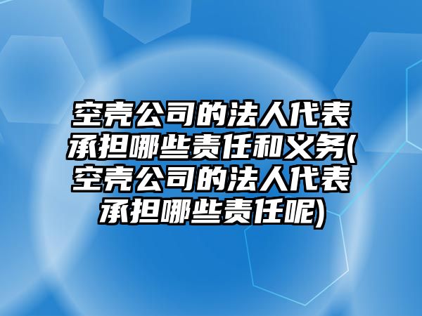 空殼公司的法人代表承擔哪些責任和義務(空殼公司的法人代表承擔哪些責任呢)