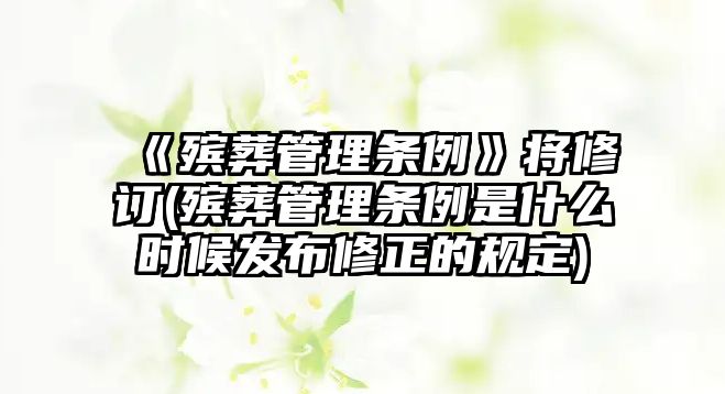 《殯葬管理?xiàng)l例》將修訂(殯葬管理?xiàng)l例是什么時(shí)候發(fā)布修正的規(guī)定)