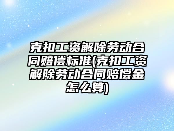 克扣工資解除勞動合同賠償標準(克扣工資解除勞動合同賠償金怎么算)