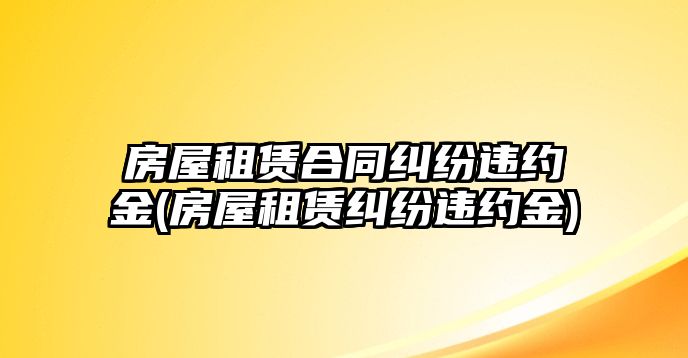 房屋租賃合同糾紛違約金(房屋租賃糾紛違約金)