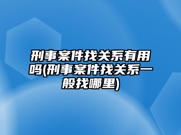 刑事案件找關系有用嗎(刑事案件找關系一般找哪里)