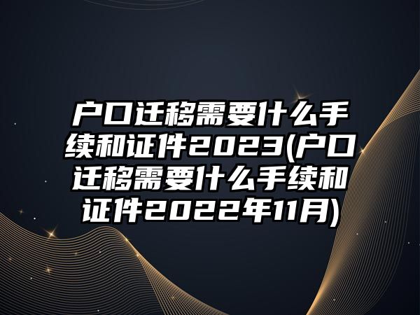 戶(hù)口遷移需要什么手續(xù)和證件2023(戶(hù)口遷移需要什么手續(xù)和證件2022年11月)