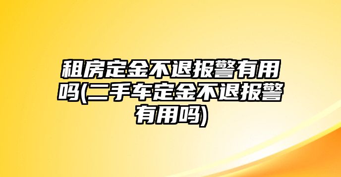 租房定金不退報警有用嗎(二手車定金不退報警有用嗎)