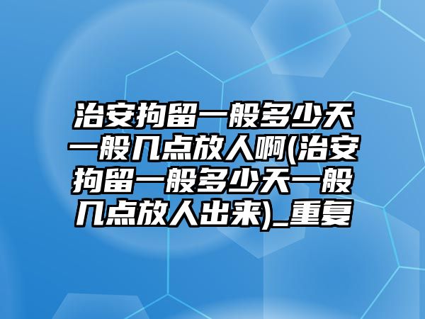 治安拘留一般多少天一般幾點(diǎn)放人啊(治安拘留一般多少天一般幾點(diǎn)放人出來(lái))_重復(fù)