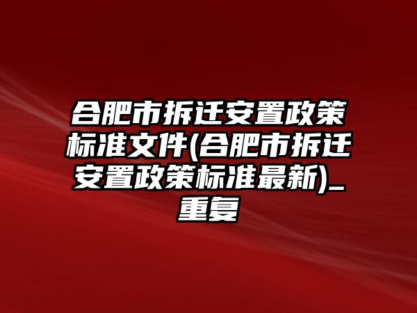 合肥市拆遷安置政策標(biāo)準(zhǔn)文件(合肥市拆遷安置政策標(biāo)準(zhǔn)最新)_重復(fù)