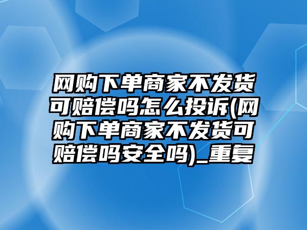 網(wǎng)購下單商家不發(fā)貨可賠償嗎怎么投訴(網(wǎng)購下單商家不發(fā)貨可賠償嗎安全嗎)_重復(fù)