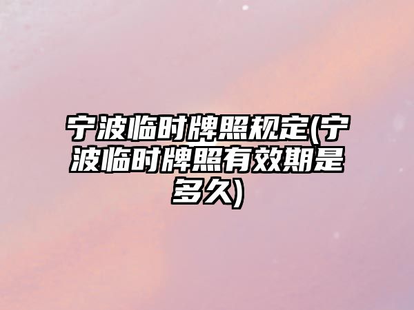 寧波臨時(shí)牌照規(guī)定(寧波臨時(shí)牌照有效期是多久)