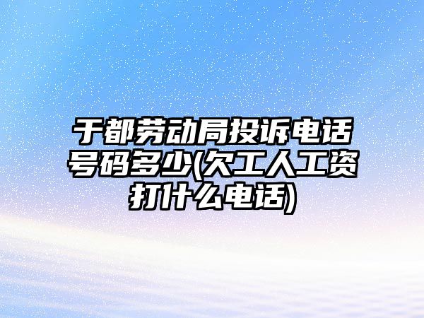 于都勞動局投訴電話號碼多少(欠工人工資打什么電話)