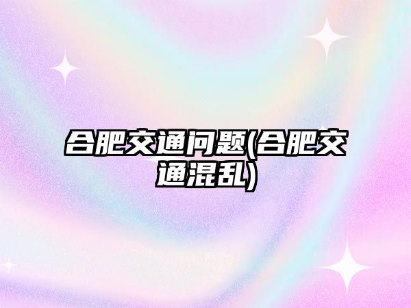 合肥交通問題(合肥交通混亂)