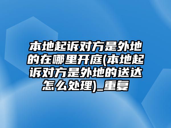 本地起訴對方是外地的在哪里開庭(本地起訴對方是外地的送達怎么處理)_重復